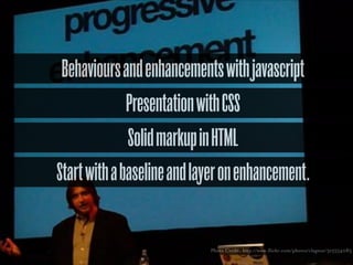 Behaviours and enhancements with javascript
Presentation with CSS
Solid markup in HTML
Start with a baseline and layer on enhancement.

Photo Credit: http://www.flickr.com/photos/clagnut/315554083

 