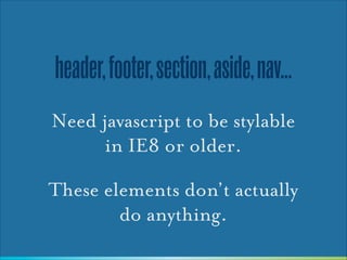 header, footer, section, aside, nav...
Need javascript to be stylable
in IE8 or older.
These elements don’t actually
do anything.

 