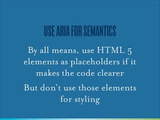 USE ARIA FOR SEMANTICS
By all means, use HTML 5
elements as placeholders if it
makes the code clearer
But don’t use those elements
for styling

 