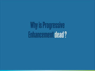 ”

We live in a time where you can
assume JavaScript is part of the
web platform. Worrying about
browsers without JavaScript is
like worrying about whether
you’re backwards compatible
with HTML 3.2 or CSS2.
— Tom Dale
http://tomdale.net/2013/09/progressive-enhancement-is-dead/

 