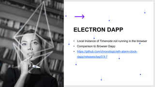 4
ELECTRON DAPP
• Local Instance of Timenode not running in the browser
• Comparison to Browser Dapp
• https://github.com/chronologic/eth-alarm-clock-
dapp/releases/tag/0.9.7
 