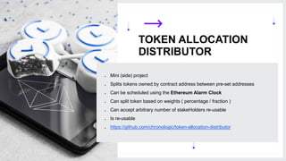 7
TOKEN ALLOCATION
DISTRIBUTOR
● Mini (side) project
● Splits tokens owned by contract address between pre-set addresses
● Can be scheduled using the Ethereum Alarm Clock
● Can split token based on weights ( percentage / fraction )
● Can accept arbitrary number of stakeHolders re-usable
● Is re-usable
● https://github.com/chronologic/token-allocation-distributor
 