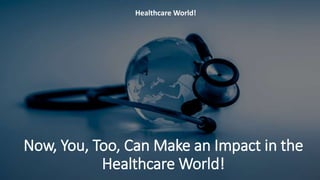 Now, You, Too, Can Make an Impact in the
Healthcare World!
Healthcare World!
 