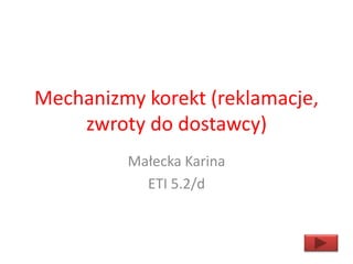 Mechanizmy korekt (reklamacje,
zwroty do dostawcy)
Małecka Karina
ETI 5.2/d
 