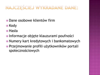  Dane    osobowe klientów firm
 Kody
 Hasła
 Informacje objęte klauzurami poufności
 Numery kart kredytowych i bankomatowych
 Przejmowanie profili użytkowników portali
  społecznościowych
 