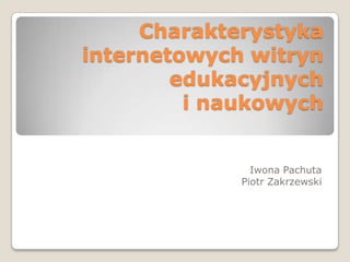 Charakterystyka
internetowych witryn
edukacyjnych
i naukowych
Iwona Pachuta
Piotr Zakrzewski
 