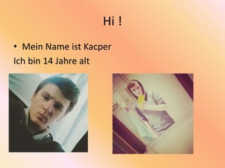 Hi !
• Mein Name ist Kacper
Ich bin 14 Jahre alt
 