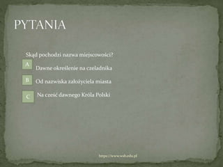 https://www.wsb.edu.pl
Skąd pochodzi nazwa miejscowości?
Dawne określenie na czeladnika
Od nazwiska założyciela miasta
Na cześć dawnego Króla Polski
A
B
C
 