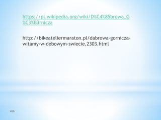 WSB
https://pl.wikipedia.org/wiki/D%C4%85browa_G
%C3%B3rnicza
http://bikeateliermaraton.pl/dabrowa-gornicza-
witamy-w-debowym-swiecie,2303.html
 