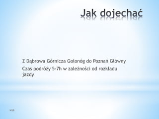 WSB
Z Dąbrowa Górnicza Gołonóg do Poznań Główny
Czas podróży 5-7h w zależności od rozkładu
jazdy
 