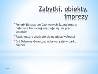 WSB
*Pomnik Bohaterom Czerwonych Sztandarów w
Dąbrowie Górniczej znajduje się na placu
wolności
*Pałac kultury znajduje się na placu wolności
*Dni Dąbrowy Górniczej odbywają się w parku
hallera
 