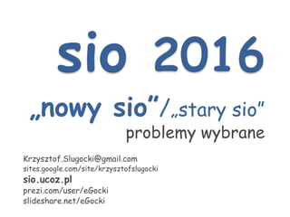 „nowy sio”/„stary sio”
problemy wybrane
Krzysztof.Slugocki@gmail.com
sites.google.com/site/krzysztofslugocki
sio.ucoz.pl
prezi.com/user/eGocki
slideshare.net/eGocki
1
 