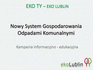 Nowy System Gospodarowania
Odpadami Komunalnymi
Kampania informacyjno - edukacyjna
EKO TY – EKO LUBLIN
 