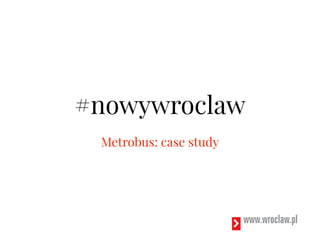 #nowywroclaw
Metrobus: case study
 