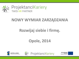 NOWY WYMIAR ZARZĄDZANIA
Rozwijaj siebie i firmę.
Opole, 2014
 