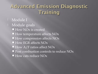  Module I
 Module goals
 How NOx is created
 How temperature affects NOx
 How compression affects NOx
 How EGR affects NOx
 How A/F ratios affect NOx
 Post combustion controls to reduce NOx
 How cats reduce NOx
 