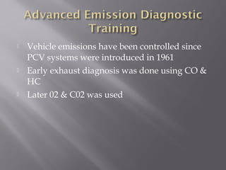  Vehicle emissions have been controlled since
PCV systems were introduced in 1961
Early exhaust diagnosis was done using CO &
HC
Later 02 & C02 was used