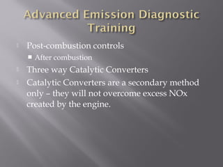  Post-combustion controls
After combustion
Three way Catalytic Converters
Catalytic Converters are a secondary method
only – they will not overcome excess NOx
created by the engine.