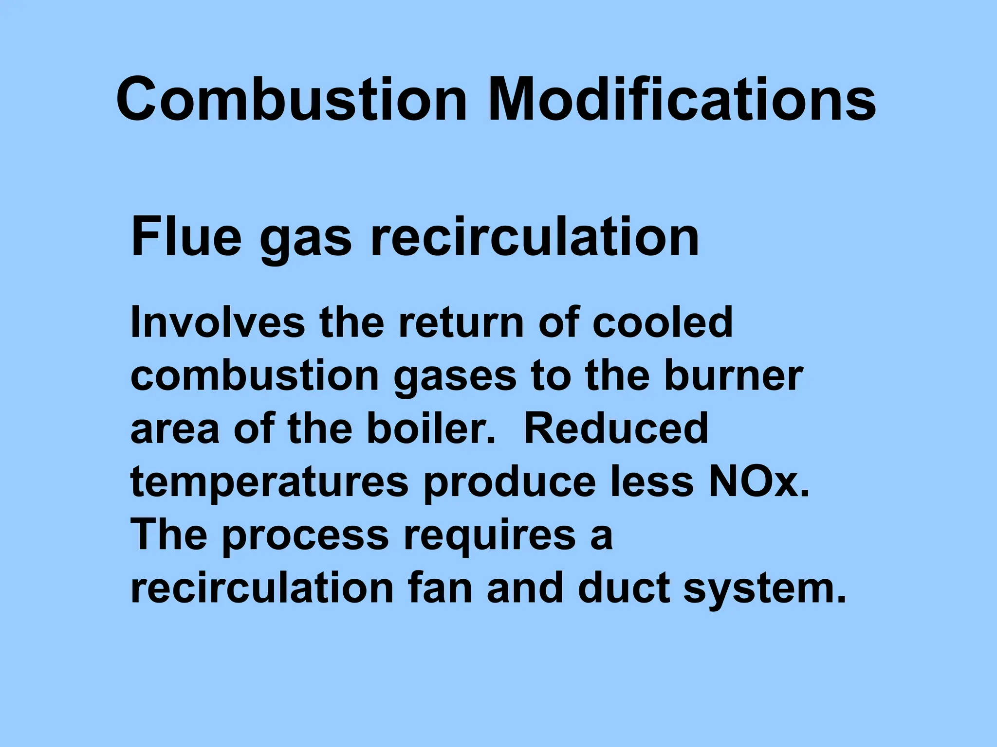Flue gas recirculation
Involves the return of cooled
combustion gases to the burner
area of the boiler. Reduced
temperatures produce less NOx.
The process requires a
recirculation fan and duct system.
Combustion Modifications
 