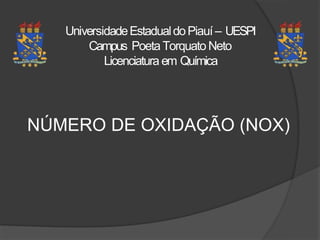 UniversidadeEstadualdoPiauí – UESPI
Campus PoetaTorquato Neto
Licenciatura em Química
NÚMERO DE OXIDAÇÃO (NOX)
 