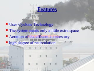 FFeeaattuurreess 
 Uses Cyclone Technology 
 The system needs only a little extra space 
 Aeration of the effluent is necessary 
 high degree of recirculation 
 