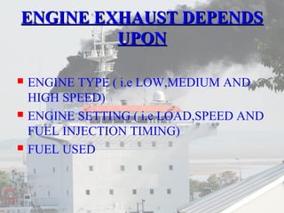 EENNGGIINNEE EEXXHHAAUUSSTT DDEEPPEENNDDSS 
UUPPOONN 
 ENGINE TYPE ( i.e LOW,MEDIUM AND 
HIGH SPEED) 
 ENGINE SETTING ( i.e LOAD,SPEED AND 
FUEL INJECTION TIMING) 
 FUEL USED 
 