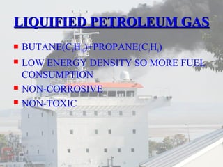 LLIIQQUUIIFFIIEEDD PPEETTRROOLLEEUUMM GGAASS 
 BUTANE(C4H10)+PROPANE(C3H8) 
 LOW ENERGY DENSITY SO MORE FUEL 
CONSUMPTION 
 NON-CORROSIVE 
 NON-TOXIC 
 