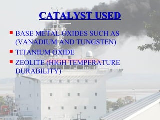 CCAATTAALLYYSSTT UUSSEEDD 
 BASE METAL OXIDES SUCH AS 
(VANADIUM AND TUNGSTEN) 
 TITANIUM OXIDE 
 ZEOLITE (HIGH TEMPERATURE 
DURABILITY) 
 