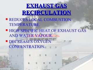 EEXXHHAAUUSSTT GGAASS 
RREECCIIRRCCUULLAATTIIOONN 
 REDUCES LOCAL COMBUSTION 
TEMPERATURE. 
 HIGH SPECIFIC HEAT OF EXHAUST GAS 
AND WATER VAPOUR. 
 DECREASES OXYGEN 
CONCENTRATION. 
 