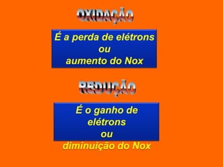 É a perda de elétrons
         ou
  aumento do Nox



    É o ganho de
      elétrons
         ou
 diminuição do Nox
 