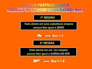 1ª REGRA
Todo átomo em uma substância simples
       possui Nox igual a ZERO


         H2
         P4
         He         Nox = 0

           2ª REGRA

   Todo átomo em um íon simples
  possui Nox igual a CARGA DO ÍON

      O ––
      Ca22+
      Al 3+
      F                  –2
                   Nox = + 1
                           3
 