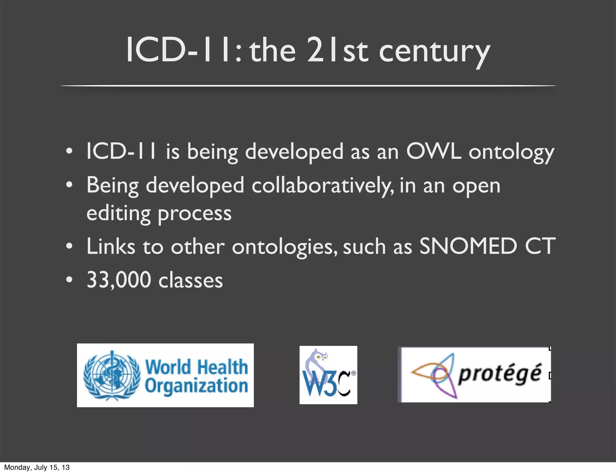ICD-11: the 21st century
• ICD-11 is being developed as an OWL ontology
• Being developed collaboratively, in an open
editing process
• Links to other ontologies, such as SNOMED CT
• 33,000 classes
Monday, July 15, 13
 