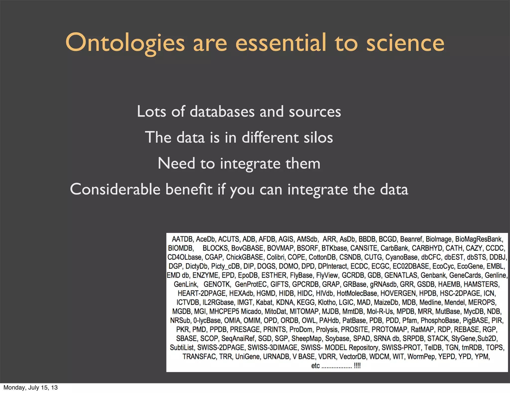 Lots of databases and sources
The data is in different silos
Need to integrate them
Considerable beneﬁt if you can integrate the data
Ontologies are essential to science
Monday, July 15, 13
 