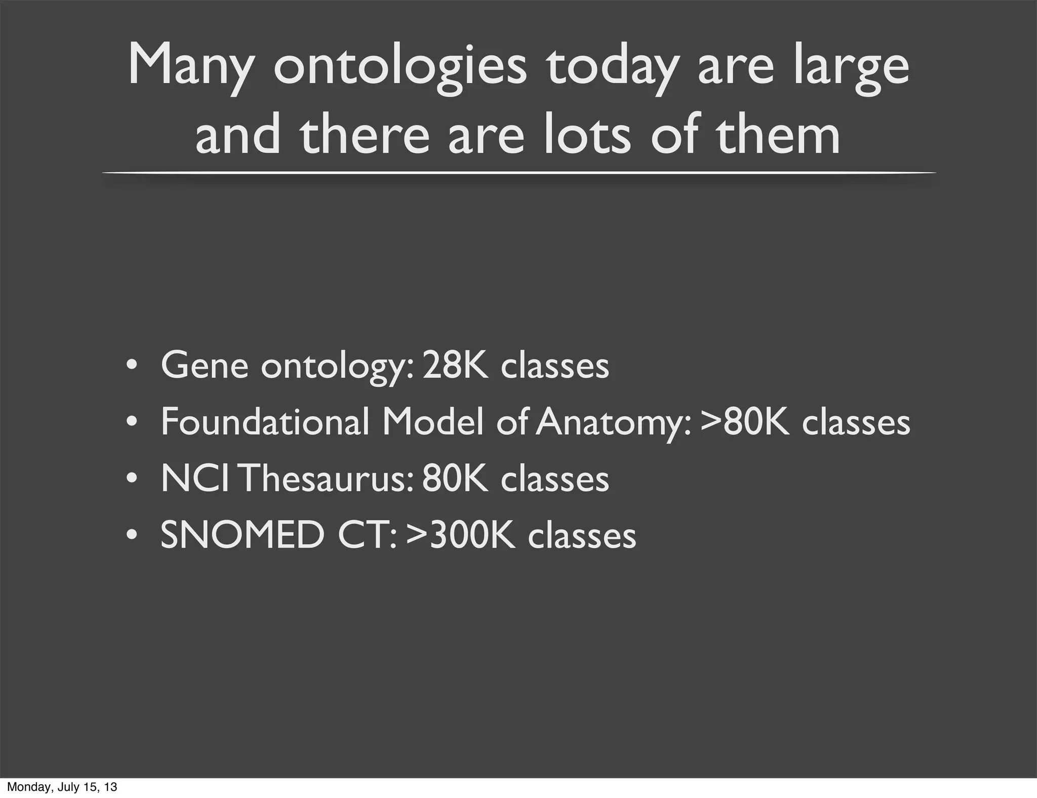 Many ontologies today are large
and there are lots of them
• Gene ontology: 28K classes
• Foundational Model of Anatomy: >80K classes
• NCI Thesaurus: 80K classes
• SNOMED CT: >300K classes
Monday, July 15, 13
 
