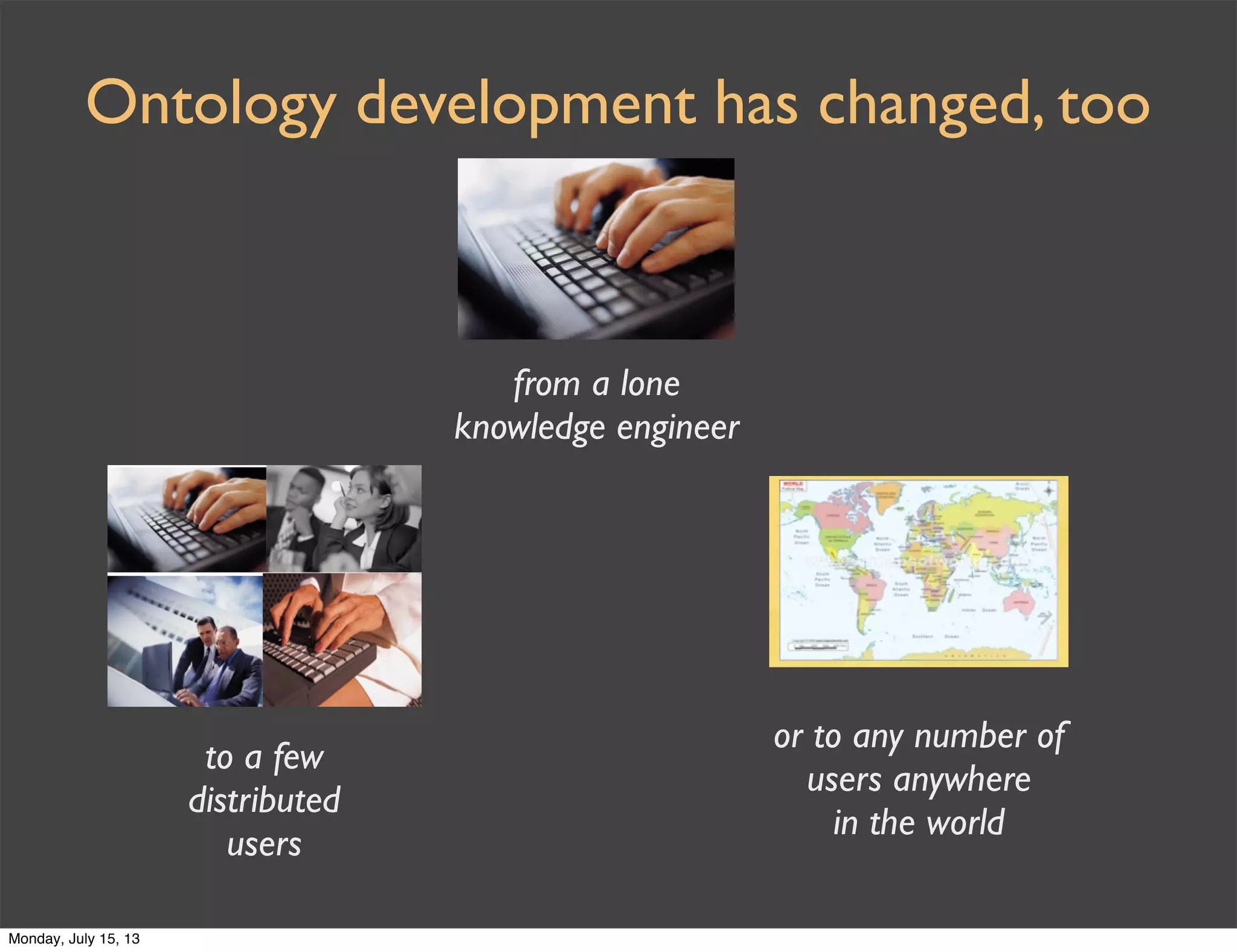 Ontology development has changed, too
or to any number of
users anywhere
in the world
from a lone
knowledge engineer
to a few
distributed
users
Monday, July 15, 13
 