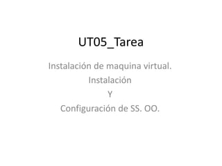 UT05_Tarea
Instalación de maquina virtual.
Instalación
Y
Configuración de SS. OO.
 