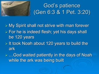 God’s patience(Gen 6:3 & 1 Pet. 3:20)My Spirit shall not strive with man foreverFor he is indeed flesh; yet his days shall be 120 yearsIt took Noah about 120 years to build the ark…God waited patiently in the days of Noah while the ark was being built 