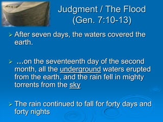 Judgment / The Flood(Gen. 7:10-13)After seven days, the waters covered the earth.  …on the seventeenth day of the second month, all the underground waters erupted from the earth, and the rain fell in mighty torrents from the skyThe rain continued to fall for forty days and forty nights