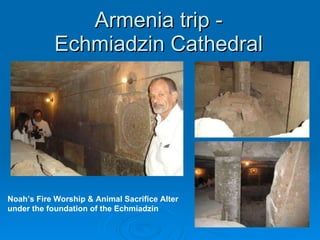 Armenia trip -  Echmiadzin Cathedral  Noah’s Fire Worship & Animal Sacrifice Alter  under the foundation of the Echmiadzin  