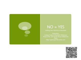 NO = YES
   Getting Your Parents to Volunteer

               Presenters:
  Lindsay Foster & Rachelle Whiteman
Troop 2702, Girl Scouts Texas-Oklahoma
                  Plains
     http://gstroop2702.webs.com
 