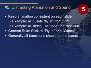 #5: Distracting Animation and Sound
                                                    5
• Keep animation consistent on each slide
  » Example: all bullets “fly in” from right
  » Example: all slides use “fade” for transition
• General Rule: Stick to “Fly In” and “Wipes”
• Generally all transitions should be the same.
 