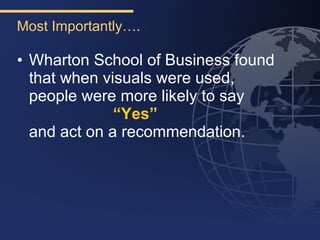 Most Importantly….

• Wharton School of Business found
  that when visuals were used,
  people were more likely to say
              “Yes”
  and act on a recommendation.
 