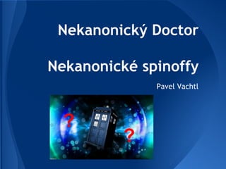 Nekanonický Doctor
Nekanonické spinoffy
Pavel Vachtl
?
?
 