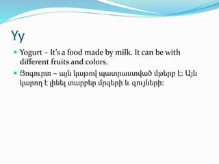 Yy
 Yogurt – It’s a food made by milk. It can be with
different fruits and colors.
 Յոգուրտ – այն կաթով պատրաստված մթերք...