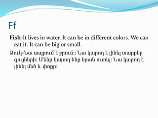 Ff
Fish-It lives in water. It can be in different colors. We can
eat it. It can be big or small.
Ձուկ-Նա ապրում է ջրում:։ ...