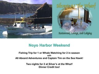 Noyo Harbor Weekend
Fishing Trip for 1 or Whale Watching for 2 in season
with
All Aboard Adventures and Captain Tim on the Sea Hawk!
Two nights for 2 at Silver’s at the Wharf
Dinner Credit too!
 