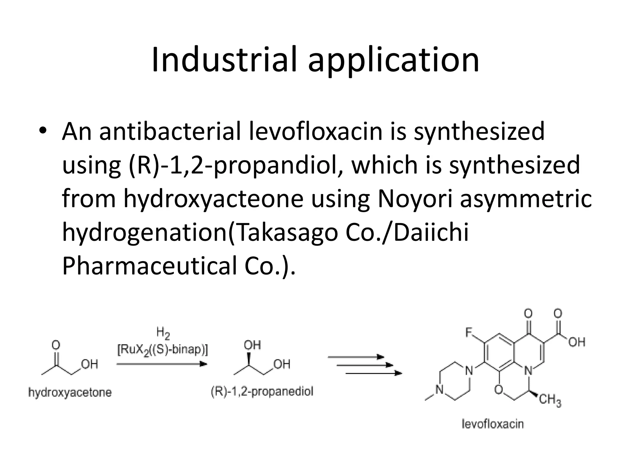 Industrial application
• An antibacterial levofloxacin is synthesized
using (R)-1,2-propandiol, which is synthesized
from hydroxyacteone using Noyori asymmetric
hydrogenation(Takasago Co./Daiichi
Pharmaceutical Co.).
 