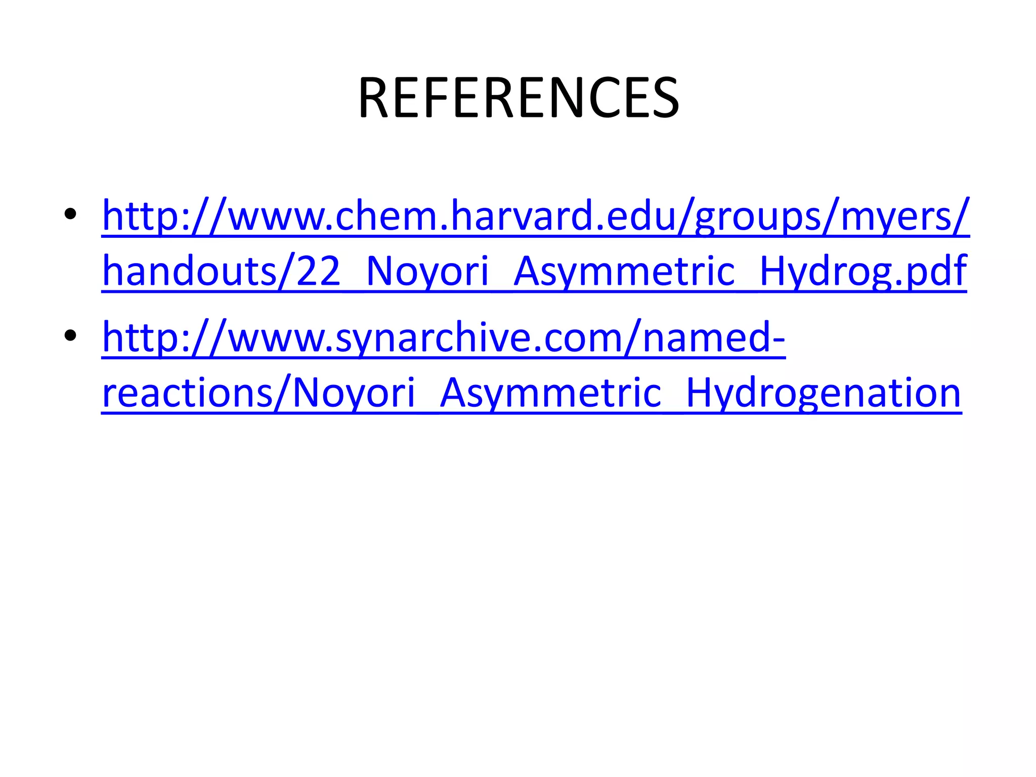 REFERENCES
• http://www.chem.harvard.edu/groups/myers/
handouts/22_Noyori_Asymmetric_Hydrog.pdf
• http://www.synarchive.com/named-
reactions/Noyori_Asymmetric_Hydrogenation
 