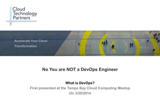 © 2014 Cloud Technology Partners, Inc. / Confidential
1
What is DevOps?
First presented at the Tampa Bay Cloud Computing Meetup
On 3/20/2014
No You are NOT a DevOps Engineer
 
