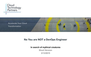 © 2014 Cloud Technology Partners, Inc. / Confidential
1
In search of mythical creatures
Short Version
3/13/2015
No You are NOT a DevOps Engineer
 